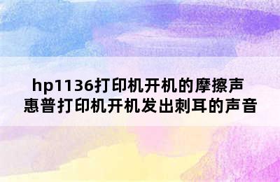 hp1136打印机开机的摩擦声 惠普打印机开机发出刺耳的声音